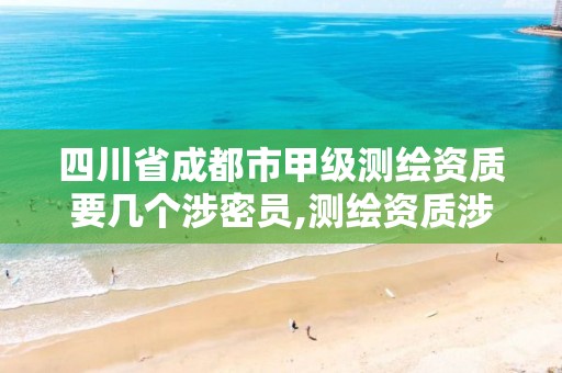 四川省成都市甲级测绘资质要几个涉密员,测绘资质涉密人员。