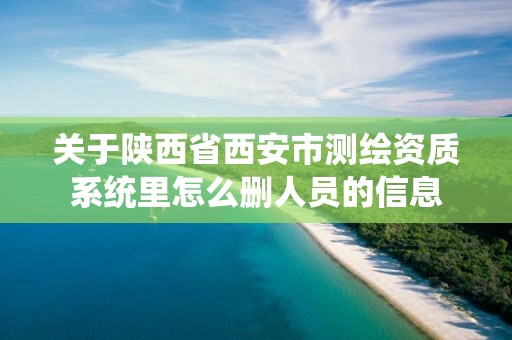 关于陕西省西安市测绘资质系统里怎么删人员的信息