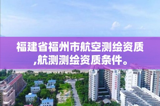 福建省福州市航空测绘资质,航测测绘资质条件。