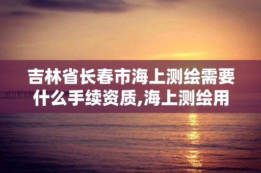 吉林省长春市海上测绘需要什么手续资质,海上测绘用什么仪器。