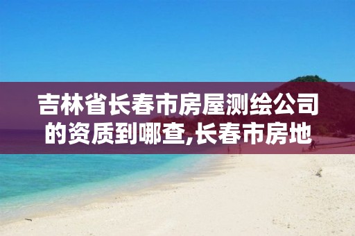 吉林省长春市房屋测绘公司的资质到哪查,长春市房地产测绘有限公司。