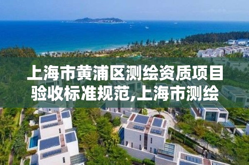 上海市黄浦区测绘资质项目验收标准规范,上海市测绘资质单位名单。