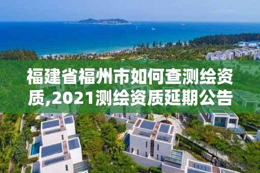 福建省福州市如何查测绘资质,2021测绘资质延期公告福建省。