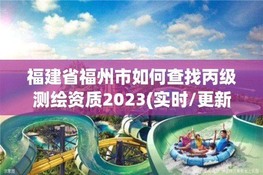 福建省福州市如何查找丙级测绘资质2023(实时/更新中)