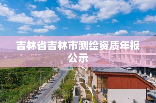 吉林省吉林市测绘资质年报公示