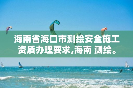 海南省海口市测绘安全施工资质办理要求,海南 测绘。