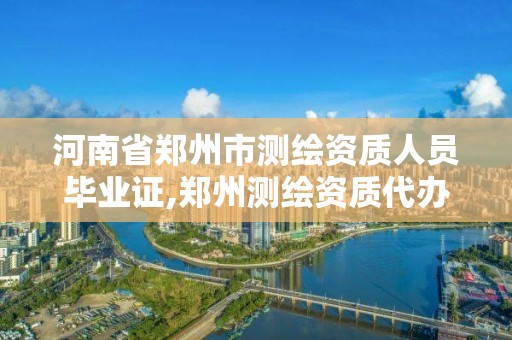 河南省郑州市测绘资质人员毕业证,郑州测绘资质代办。