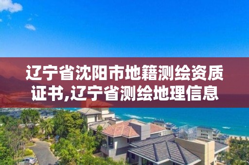 辽宁省沈阳市地籍测绘资质证书,辽宁省测绘地理信息局电话。