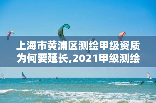 上海市黄浦区测绘甲级资质为何要延长,2021甲级测绘资质延期公告。