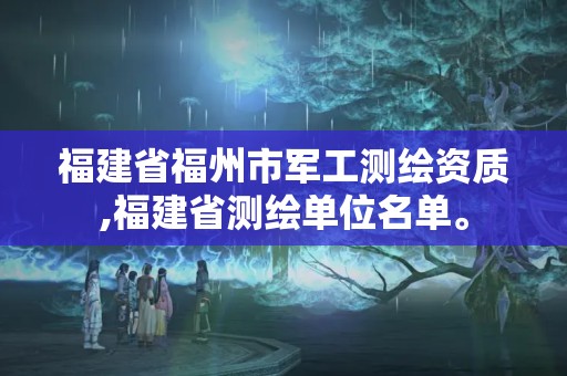 福建省福州市军工测绘资质,福建省测绘单位名单。