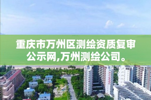 重庆市万州区测绘资质复审公示网,万州测绘公司。