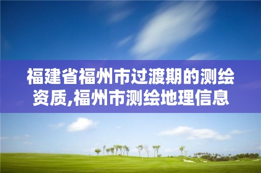 福建省福州市过渡期的测绘资质,福州市测绘地理信息局。