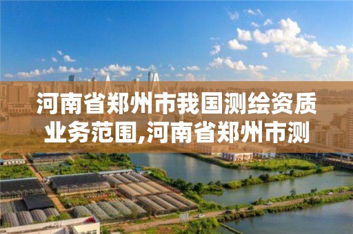 河南省郑州市我国测绘资质业务范围,河南省郑州市测绘学校。