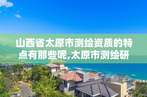 山西省太原市测绘资质的特点有那些呢,太原市测绘研究院单位怎么样。