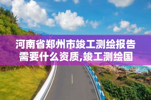 河南省郑州市竣工测绘报告需要什么资质,竣工测绘国家收费标准。