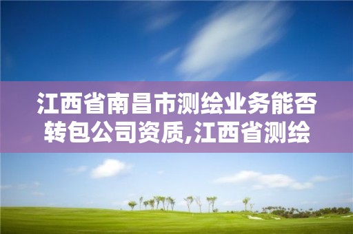 江西省南昌市测绘业务能否转包公司资质,江西省测绘资质单位公示名单。