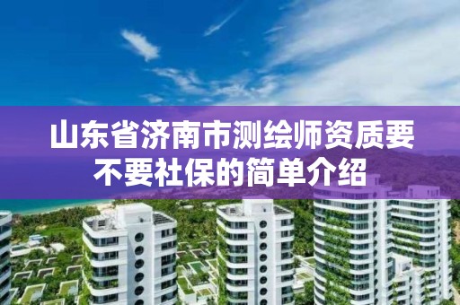 山东省济南市测绘师资质要不要社保的简单介绍