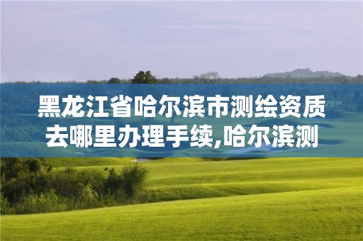 黑龙江省哈尔滨市测绘资质去哪里办理手续,哈尔滨测绘院地址。