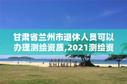 甘肃省兰州市退休人员可以办理测绘资质,2021测绘资质老人老办法。