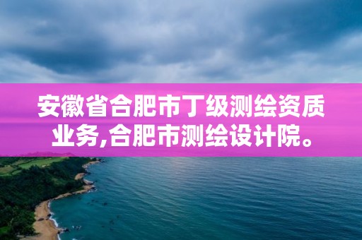 安徽省合肥市丁级测绘资质业务,合肥市测绘设计院。