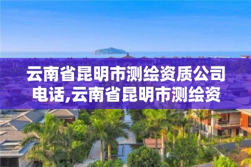 云南省昆明市测绘资质公司电话,云南省昆明市测绘资质公司电话是多少。