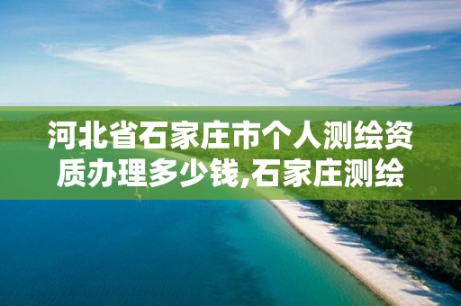 河北省石家庄市个人测绘资质办理多少钱,石家庄测绘单位。