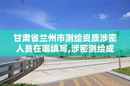 甘肃省兰州市测绘资质涉密人员在哪填写,涉密测绘成果管理人员岗位培训证书的有效期为多少年。