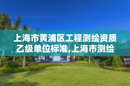 上海市黄浦区工程测绘资质乙级单位标准,上海市测绘资质单位名单。