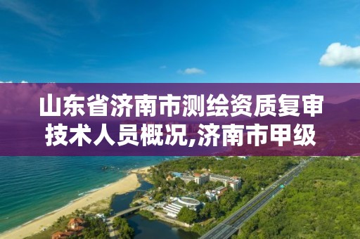 山东省济南市测绘资质复审技术人员概况,济南市甲级测绘资质单位。