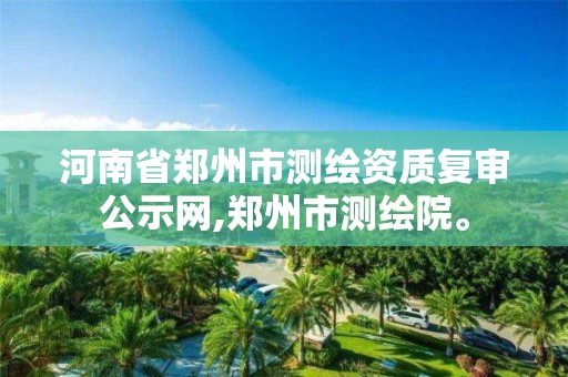 河南省郑州市测绘资质复审公示网,郑州市测绘院。