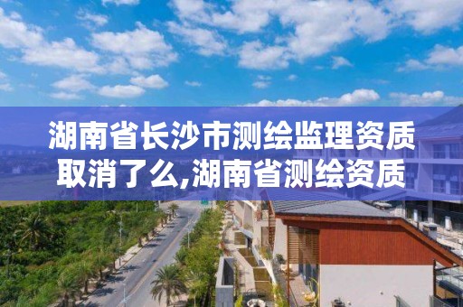 湖南省长沙市测绘监理资质取消了么,湖南省测绘资质查询。