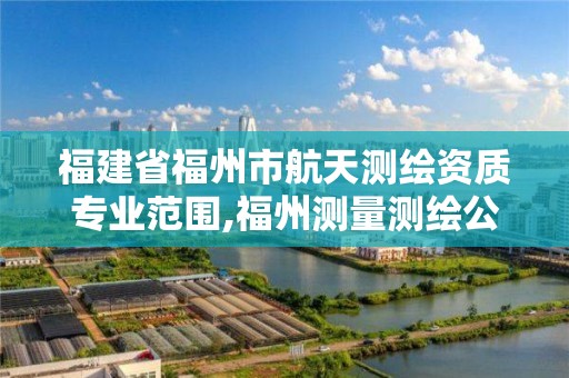 福建省福州市航天测绘资质专业范围,福州测量测绘公司。