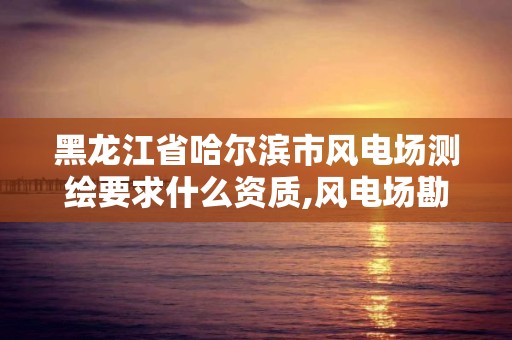 黑龙江省哈尔滨市风电场测绘要求什么资质,风电场勘察设计收费标准。