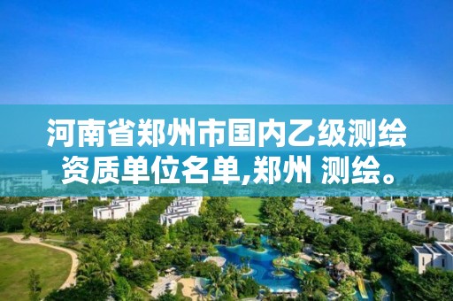 河南省郑州市国内乙级测绘资质单位名单,郑州 测绘。