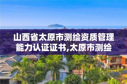 山西省太原市测绘资质管理能力认证证书,太原市测绘院的上级单位。