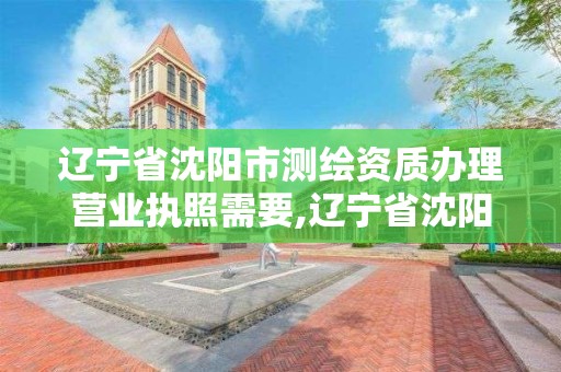 辽宁省沈阳市测绘资质办理营业执照需要,辽宁省沈阳市测绘资质办理营业执照需要多少钱。