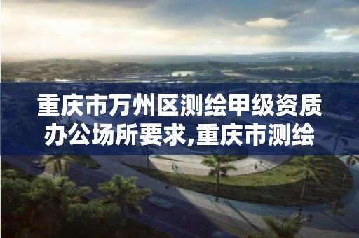 重庆市万州区测绘甲级资质办公场所要求,重庆市测绘资质管理办法。