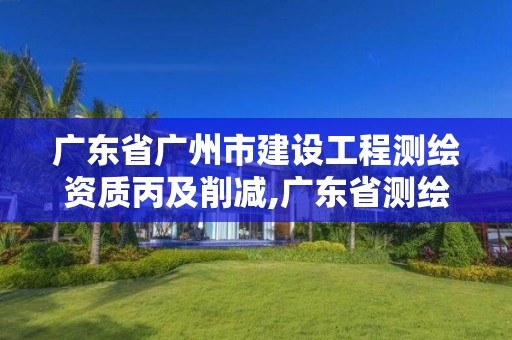 广东省广州市建设工程测绘资质丙及削减,广东省测绘资质办理流程。