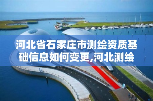 河北省石家庄市测绘资质基础信息如何变更,河北测绘资质审批。