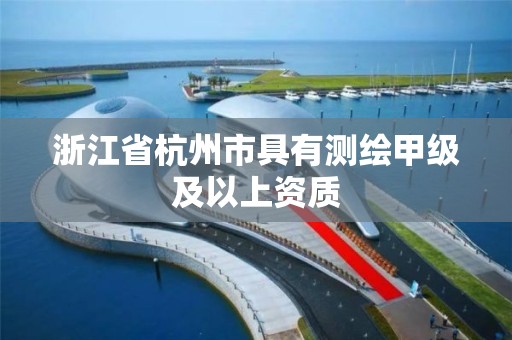 浙江省杭州市具有测绘甲级及以上资质