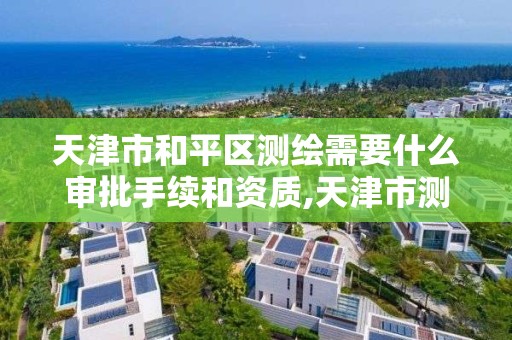 天津市和平区测绘需要什么审批手续和资质,天津市测绘院怎么样。