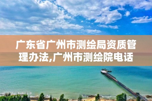 广东省广州市测绘局资质管理办法,广州市测绘院电话。