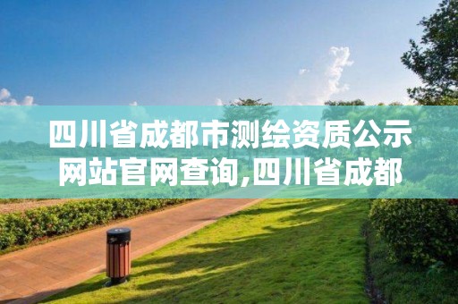 四川省成都市测绘资质公示网站官网查询,四川省成都市测绘资质公示网站官网查询电话。