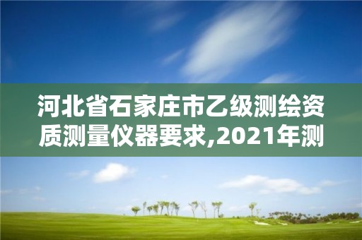 河北省石家庄市乙级测绘资质测量仪器要求,2021年测绘乙级资质。