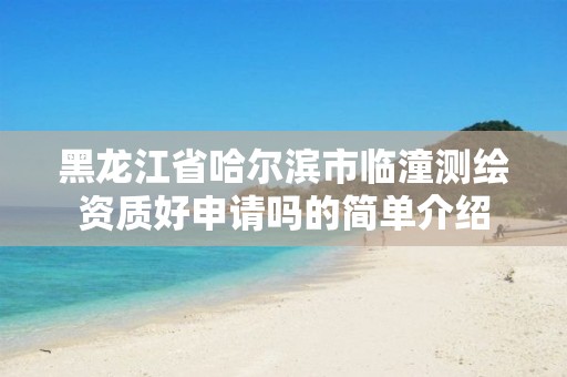 黑龙江省哈尔滨市临潼测绘资质好申请吗的简单介绍