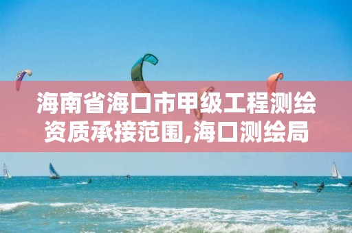 海南省海口市甲级工程测绘资质承接范围,海口测绘局招聘。