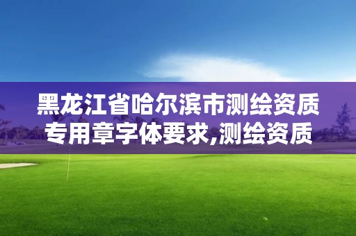 黑龙江省哈尔滨市测绘资质专用章字体要求,测绘资质印章。