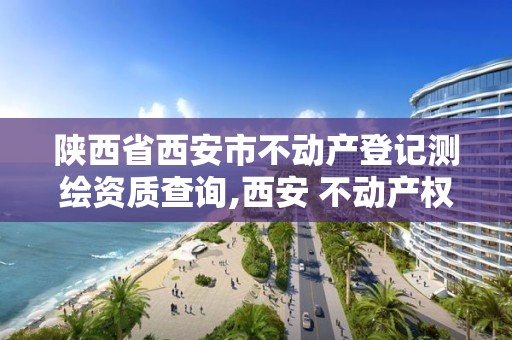 陕西省西安市不动产登记测绘资质查询,西安 不动产权属登记信息查询。