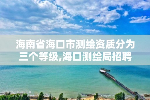 海南省海口市测绘资质分为三个等级,海口测绘局招聘。