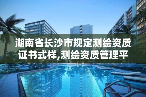 湖南省长沙市规定测绘资质证书式样,测绘资质管理平台。